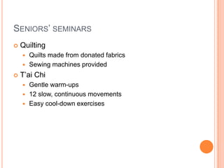Seniors’ seminarsQuilting Quilts made from donated fabricsSewing machines providedT’ai ChiGentle warm-ups12 slow, continuous movementsEasy cool-down exercises