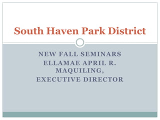 NEW FALL SEMINARS ELLAMAE APRIL R. MAQUILING, EXECUTIVE DIRECTOR South Haven Park District 