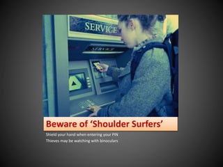Beware of ‘Shoulder Surfers’
Shield your hand when entering your PIN
Thieves may be watching with binoculars
