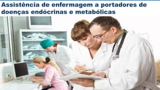 Assistência de enfermagem a portadores de
doenças endócrinas e metabólicas
 