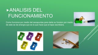 Como funciona por medio del sacapuntas para darle su funsion por medio
de este se da energía que es la que hace que el lapiz escribiera.
ANALISIS DEL
FUNCIONAMIENTO