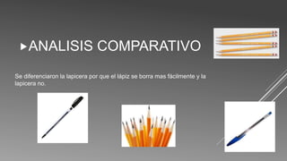 Se diferenciaron la lapicera por que el lápiz se borra mas fácilmente y la
lapicera no.
ANALISIS COMPARATIVO
 