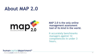 53
MAP 2.0 is the only online
management assessment
tool of its kind in the world.
It accurately benchmarks
managers against 12
competencies in under 3
hours.
About MAP 2.0
 