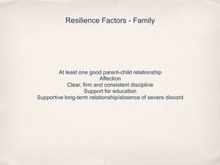 Resilience Factors - Family
At least one good parent-child relationship
Affection
Clear, firm and consistent discipline
Support for education
Supportive long-term relationship/absence of severe discord
 