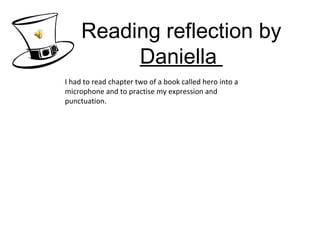 Reading reflection by  Daniella  I had to read chapter two of a book called hero into a microphone and to practise my expression and punctuation.  
