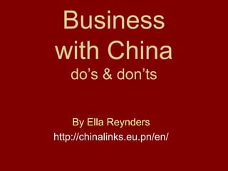 Business
with China
    do’s & don’ts


     By Ella Reynders
http://chinalinks.eu.pn/en/
 