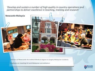 ‘Develop and sustain a number of high quality in-country operations and
 partnerships to deliver excellence in teaching, training and research’

Newcastle Malaysia
 