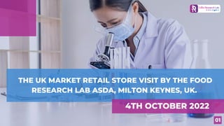 THE UK MARKET RETAIL STORE VISIT BY THE FOOD
RESEARCH LAB ASDA, MILTON KEYNES, UK.
4TH OCTOBER 2022
01
 