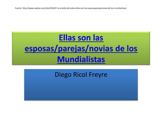 Ellas son las
esposas/parejas/novias de los
Mundialistas
Diego Ricol Freyre
Fuente: http://www.sopitas.com/site/331037-la-envidia-de-todos-ellas-son-las-esposasparejasnovias-de-los-mundialistas/
 