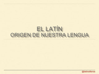 @latinolleros
EL LATÍN
ORIGEN DE NUESTRA LENGUA
 