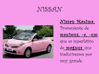 NISSAN Nissan Maxima,  Proveniente de  maximus, -a, -um  que es superlativo de  magnus  que traduciremos por muy grande. 