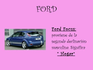 FORD Ford Focus:  proviene de la segunda declinación masculina. Significa  “ Hogar” 