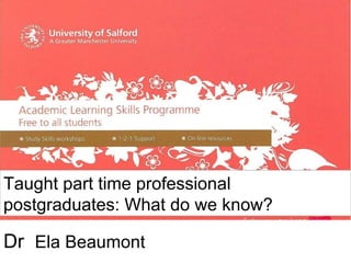 Dr  Ela Beaumont Working as a group  Taught part time professional postgraduates: What do we know?  
