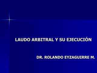 LAUDO ARBITRAL Y SU EJECUCIÓN DR. ROLANDO EYZAGUIRRE M. 