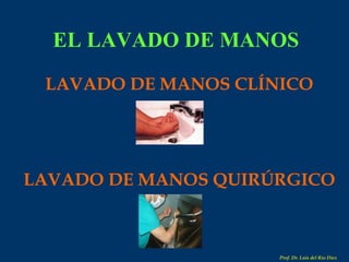 EL LAVADO DE MANOS LAVADO DE MANOS CLÍNICO LAVADO DE MANOS QUIRÚRGICO Prof. Dr. Luis del Rio Diez 