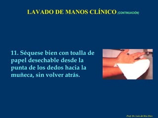 LAVADO DE MANOS CLÍNICO   (CONTINUACIÓN) 11. Séquese bien con toalla de papel desechable desde la punta de los dedos hacia la muñeca, sin volver atrás. Prof. Dr. Luis del Rio Diez 