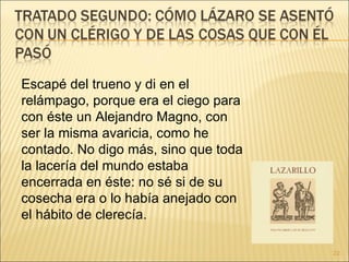 Escapé del trueno y di en el relámpago, porque era el ciego para con éste un Alejandro Magno, con ser la misma avaricia, como he contado. No digo más, sino que toda la lacería del mundo estaba encerrada en éste: no sé si de su cosecha era o lo había anejado con el hábito de clerecía. 