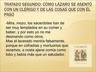 -Mira, mozo, los sacerdotes han de ser muy templados en su comer y beber, y por esto yo no me desmando como otros.  Mas el lacerado mentía falsamente, porque en cofradías y mortuorios que rezamos, a costa ajena comía como lobo y bebía más que un saludador.  