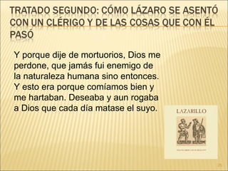 Y porque dije de mortuorios, Dios me perdone, que jamás fui enemigo de la naturaleza humana sino entonces. Y esto era porque comíamos bien y me hartaban. Deseaba y aun rogaba a Dios que cada día matase el suyo. 