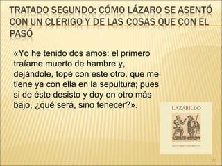 «Yo he tenido dos amos: el primero traíame muerto de hambre y, dejándole, topé con este otro, que me tiene ya con ella en la sepultura; pues si de éste desisto y doy en otro más bajo, ¿qué será, sino fenecer?».  