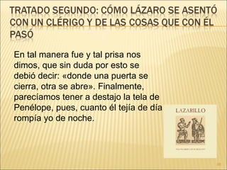 En tal manera fue y tal prisa nos dimos, que sin duda por esto se debió decir: «donde una puerta se cierra, otra se abre». Finalmente, parecíamos tener a destajo la tela de Penélope, pues, cuanto él tejía de día rompía yo de noche.  