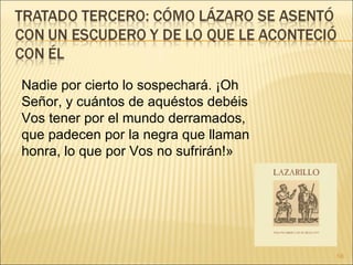 Nadie por cierto lo sospechará. ¡Oh Señor, y cuántos de aquéstos debéis Vos tener por el mundo derramados, que padecen por la negra que llaman honra, lo que por Vos no sufrirán!» 