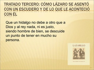Que un hidalgo no debe a otro que a Dios y al rey nada, ni es justo, siendo hombre de bien, se descuide un punto de tener en mucho su persona. 