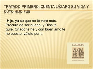 -Hijo, ya sé que no te veré más. Procura de ser bueno, y Dios te guíe. Criado te he y con buen amo te he puesto; válete por ti.  