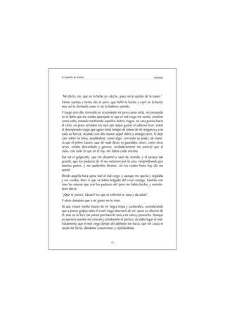 El Lazarillo de Tormes                                                Anónimo




“No diréis, tío, que os lo bebo yo -decía-, pues no le quitáis de la mano.”
Tantas vueltas y tiento dio al jarro, que halló la fuente y cayó en la burla;
mas así lo disimuló como si no lo hubiera sentido.
Y luego otro día, teniendo yo rezumando mi jarro como solía, no pensando
en el daño que me estaba aparejado ni que el mal ciego me sentía, sentéme
como solía, estando recibiendo aquellos dulces tragos, mi cara puesta hacia
el cielo, un poco cerrados los ojos por mejor gustar el sabroso licor, sintió
el desesperado ciego que agora tenía tiempo de tomar de mí venganza y con
toda su fuerza, alzando con dos manos aquel dulce y amargo jarro, le dejo
caer sobre mi boca, ayudándose, como digo, con todo su poder, de mane-
ra que el pobre Lázaro, que de nada desto se guardaba, antes, como otras
veces, estaba descuidado y gozoso, verdaderamente me pareció que el
cielo, con todo lo que en él hay, me habia caído encima.
Fue tal el golpecillo, que me desatinó y sacó de sentido, y el jarrazo tan
grande, que los pedazos de él me metieron por la cara, rompiédomela por
muchas partes, y me quebrólos dientes, sin los cuales hasta hoy día me
quedé.
Desde aquella hora quise mal al mal ciego, y aunque me quería y regalaba
y me curaba, bien vi que se había holgado del cruel castigo. Lavóme con
vino las roturas que con los pedazos del jarro me había hecho, y sonrién-
dose decía:
“¿Qué te parece, Lázaro? Lo que te enfermó te sana y da salud”.
Y otros donaires que a mi gusto no lo eran.
Ya que estuve medio bueno de mi negra trepa y cardenales, considerando
que a pocos golpes tales el cruel ciego ahorraría de mí, quise yo ahorrar de
él; mas no lo hice tan presto por hacerlo mas a mi salvo y provecho. Aunque
yo quisiera asentar mi corazón y perdonarle el jarrazo, no daba lugar al mal-
tratamiento que el mal ciego dende allí adelante me hacía, que sin causa ni
razón me hería, dándome coscorrones y repelándome.


                                     12
 
