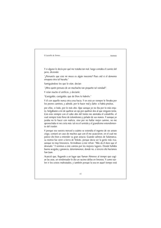 El Lazarillo de Tormes                                               Anónimo




Y si alguno le decía por qué me trataba tan mal, luego contaba el cuento del
jarro, diciendo:
“¿Pensaréis que este mi mozo es algún inocente? Pues oíd si el demonio
ensayara otra tal hazaña.”
Santiguándose los que lo oían, decían:
“¡Mira quién pensara de un muchacho tan pequeño tal ruindad!”.
Y reían mucho el artificio, y decíanle:
“Castigaldo, castigaldo, que de Dios lo habréis.”
Y él con aquello nunca otra cosa hacia. Y en esto yo siempre le llevaba por
los peores caminos, y adrede, por le hacer mal y daño: si había piedras,
por ellas, si lodo, por lo más alto. Que aunque yo no iba por lo más enju-
to, holgábame a mi de quebrar un ojo por quebrar dos al que ninguno tenía.
Con esto siempre con el cabo alto del tiento me atentaba el colodrillo, el
cual siempre traía lleno de tolondrones y pelado de sus manos. Y aunque yo
juraba no lo hacer con malicia, sino por no hallar mejor camino, no me
aprovechaba ni me creía más: tal era el sentido y el grandísimo entendimien-
to del traidor.
Y porque vea vuestra merced a cuánto se estendía el ingenio de ste astuto
ciego, contaré un caso de muchos que con él me acaecieron, en el cual me
parece dio bien a entender su gran astucia. Cuando salimos de Salamanca,
su motivo fue venir a tierra de Toledo, porque decia ser la gente más rica,
aunque no muy limosnera. Arrimábase a este refran: “Más da el duro que el
desnudo.” Y venimos a este camino por los mejores lugares. Donde hallaba
buena acogida y ganancia, deteníamonos; donde no, a tercero día hacíamos
San Juan.
Acaeció que, llegando a un lugar que llaman Almoroz al tiempo que cogí-
an las uvas, un vendimiador le dio un racimo dellas en limosna. Y como sue-
len ir los cestos maltratados, y también porque la uva en aquel tiempo está



                                      13
 