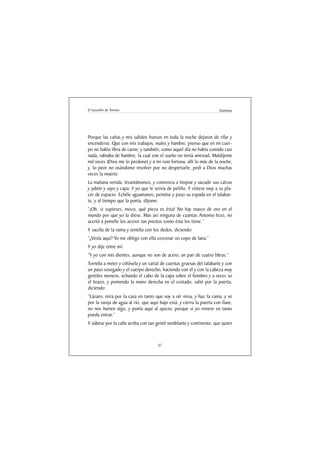 El Lazarillo de Tormes                                                 Anónimo




Porque las cañas y mis salidos huesos en toda la noche dejaron de rifar y
encenderse. Que con mis trabajos, males y hambre, pienso que en mi cuer-
po no había libra de carne; y también, como aquel día no había comido casi
nada, rabiaba de hambre, la cual con el sueño no tenía amistad. Maldíjeme
mil veces (Dios me lo perdone) y a mi ruin fortuna, allí lo más de la noche,
y, lo peor no osándome revolver por no despertarle, pedí a Dios muchas
veces la muerte.
La mañana venida, levantámonos, y comienza a limpiar y sacudir sus calzas
y jubón y sayo y capa. Y yo que le servía de pelillo. Y vístese muy a su pla-
cer de espacio. Echéle aguamanos, peinóse y puso su espada en el talabar-
te, y al tiempo que la ponía, díjome:
“¡Oh, si supieses, mozo, qué pieza es ésta! No hay marco de oro en el
mundo por que yo la diese. Mas así ninguna de cuantas Antonio hizo, no
acertó a ponelle los aceros tan prestos como ésta los tiene.”
Y sacóla de la vaina y tentóla con los dedos, diciendo:
“¿Vesla aquí? Yo me obligo con ella cercenar un copo de lana.”
Y yo dije entre mí:
“Y yo con mis dientes, aunque no son de acero, un pan de cuatro libras.”
Tornóla a meter y ciñósela y un sartal de cuentas gruesas del talabarte y con
un paso sosegado y el cuerpo derecho, haciendo con él y con la cabeza muy
gentiles meneos, echando el cabo de la capa sobre el hombro y a veces so
el brazo, y poniendo la mano derecha en el costado, salió por la puerta,
diciendo:
“Lázaro, mira por la casa en tanto que voy a oír misa, y haz la cama, y ve
por la vasija de agua al río, que aqui bajo está, y cierra la puerta con llave,
no nos hurten algo, y ponla aquí al quicio, porque si yo viniere en tanto
pueda entrar.”
Y súbese por la calle arriba con tan gentil semblante y continente, que quien



                                      37
 