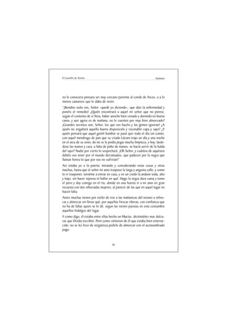 El Lazarillo de Tormes                                                 Anónimo




no le conociera pensara ser muy cercano pariente al conde de Arcos, o a lo
menos camarero que le daba de vestir.
“¡Bendito seáis vos, Señor -quedé yo diciendo-, que dais la enfermedad y
ponéis el remedio! ¿Quién encontrará a aquel mi señor que no piense,
según el contento de sí lleva, haber anoche bien cenado y dormido en buena
cama, y aun agora es de mañana, no le cuenten por muy bien almorzado?
¡Grandes secretos son, Señor, los que vos hacéis y las gentes ignoran! ¿A
quién no engañará aquella buena disposición y razonable capa y sayo? ¿Y
quién pensará que aquel gentil hombre se pasó ayer todo el día sin comer,
con aquel mendrugo de pan que su criado Lázaro trajo un día y una noche
en el arca de su seno, do no se le podía pegar mucha limpieza, y hoy, laván-
dose las manos y cara, a falta de paño de manos, se hacía servir de la halda
del sayo? Nadie por cierto lo sospechará. ¡Oh Señor, y cuántos de aquéstos
debéis vos tener por el mundo derramados, que padecen por la negra que
llaman honra lo que por vos no sufrirían!”
Así estaba yo a la puerta, mirando y considerando estas cosas y otras
muchas, hasta que el señor mi amo traspuso la larga y angosta calle, y como
lo vi trasponer, tornéme a entrar en casa, y en un credo la anduve toda, alto
y bajo, sin hacer represa ni hallar en qué. Hago la negra dura cama y tomo
el jarro y doy comigo en el río, donde en una huerta vi a mi amo en gran
recuesta con dos rebozadas mujeres, al parecer de las que en aquel lugar no
hacen falta.
Antes muchas tienen por estilo de irse a las mañanicas del verano a refres-
car y almorzar sin llevar qué, por aquellas frescas riberas, con confianza que
no ha de faltar quien se lo dé, segun las tienen puestas en esta costumbre
aquellos hidalgos del lugar.
Y como digo, él estaba entre ellas hecho un Macías, diciéndoles mas dulzu-
ras que Ovidio escribió. Pero como sintieron de él que estaba bien enterne-
cido, no se les hizo de vergüenza pedirle de almorzar con el acostumbrado
pago.



                                     38
 