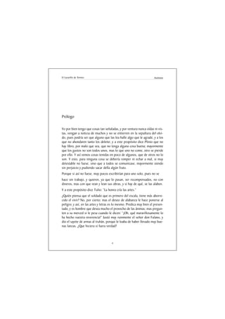 El Lazarillo de Tormes                                                 Anónimo




Prólogo

Yo por bien tengo que cosas tan señaladas, y por ventura nunca oídas ni vis-
tas, vengan a noticia de muchos y no se entierren en la sepultura del olvi-
do, pues podría ser que alguno que las lea halle algo que le agrade, y a los
que no ahondaren tanto los deleite; y a este propósito dice Plinio que no
hay libro, por malo que sea, que no tenga alguna cosa buena; mayormente
que los gustos no son todos unos, mas lo que uno no come, otro se pierde
por ello. Y así vemos cosas tenidas en poco de algunos, que de otros no lo
son. Y esto, para ninguna cosa se debería romper ni echar a mal, si muy
detestable no fuese, sino que a todos se comunicase, mayormente siendo
sin perjuicio y pudiendo sacar della algún fruto.
Porque si así no fuese, muy pocos escribirían para uno solo, pues no se
hace sin trabajo, y quieren, ya que lo pasan, ser recompensados, no con
dineros, mas con que vean y lean sus obras, y si hay de qué, se las alaben.
Y a este propósito dice Tulio: “La honra cría las artes.”
¿Quién piensa que el soldado que es primero del escala, tiene más aborre-
cido el vivir? No, por cierto; mas el deseo de alabanza le hace ponerse al
peligro; y así, en las artes y letras es lo mesmo. Predica muy bien el presen-
tado, y es hombre que desea mucho el provecho de las ánimas; mas pregun-
ten a su merced si le pesa cuando le dicen: “¡Oh, qué maravillosamente lo
ha hecho vuestra reverencia!” Justó muy ruinmente el señor don Fulano, y
dio el sayete de armas al truhán, porque le loaba de haber llevado muy bue-
nas lanzas. ¿Que hiciera si fuera verdad?



                                      4
 