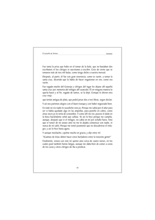 El Lazarillo de Tormes                                                Anónimo




Fue tanta la prisa que hubo en el tomar de la bula, que no bastaban dos
escribanos ni los clérigos ni sacristanes a escribir. Creo de cierto que se
tomaron más de tres mil bulas, como tengo dicho a vuestra merced.
Después, al partir, él fue con gran reverencia, como es razón, a tomar la
santa cruz, diciendo que la había de hacer engastonar en oro, como era
razón.
Fue rogado mucho del Concejo y clérigos del lugar les dejase allí aquella
santa cruz por memoria del milagro allí acaecido. Él en ninguna manera lo
quería hacer y al fin, rogado de tantos, se la dejó. Conque le dieron otra
cruz vieja
que tenían antigua de plata, que podrá pesar dos o tres libras, segun decían.
Y así nos partimos alegres con el buen trueque y con haber negociado bien.
En todo no vio nadie lo susodicho sino yo. Porque me subía por el altar para
ver si había quedado algo en las ampollas, para ponello en cobro, como
otras veces yo lo tenía de costumbre. Y como allí me vio, pusose el dedo en
la boca haciéndome señal que callase. Yo así lo hice porque me cumplía,
aunque, después que vi el milagro, no cabía en mí por echallo fuera. Sino
que el temor de mi astuto amo no me lo dejaba comunicar con nadie, ni
nunca de mí salió. Porque me tomó juramento que no descubriese el mila-
gro, y así lo hice hasta agora.
Y aunque mochacho, cayóme mucho en gracia, y dije entre mí:
“!Cuántas de éstas deben hacer estos burladores entre la inocente gente!”
Finalmente, estuve con este mi quinto amo cerca de cuatro meses, en los
cuales pasé también hartas fatigas, aunque me daba bien de comer a costa
de los curas y otros clérigos do iba a predicar.




                                     60
 