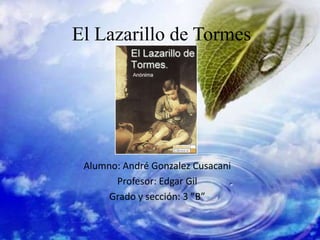 El Lazarillo de Tormes




 Alumno: André Gonzalez Cusacani
       Profesor: Edgar Gil
      Grado y sección: 3 ”B”
 