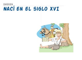 INICIO
Nací en el siglo XVI
 