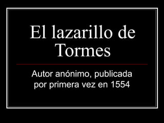 El lazarillo de
Tormes
Autor anónimo, publicada
por primera vez en 1554
 