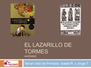 EL LAZARILLO DE
TORMES
ANÓNIMO

Tercer ciclo de Primaria Isabel R. y Jorge T.
 