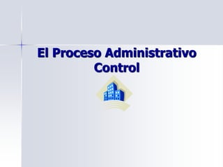 El Proceso Administrativo
Control
 