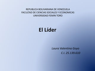 El Líder
Laura Valentina Goyo
C.I. 25.139.610
REPUBLICA BOLIVARIANA DE VENEZUELA
FACULTAD DE CIENCIAS SOCIALES Y ECONOMICAS
UNIVERSIDAD FEMIN TORO
 