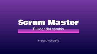 Scrum Master
El líder del cambio
Marco Avendaño
 
