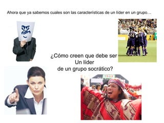 Ahora que ya sabemos cuales son las características de un líder en un grupo…




                      ¿Cómo creen que debe ser
                               Un líder
                        de un grupo socrático?
 