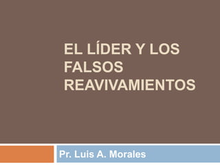 EL LÍDER Y LOS
FALSOS
REAVIVAMIENTOS

Pr. Luis A. Morales

 