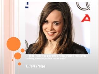 ‘’Todos nosotros podemos hacer mucho mas juntos
de lo que nadie podría hacer solo’’
Ellen Page
 