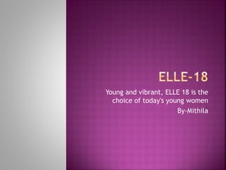 Young and vibrant, ELLE 18 is the choice of
today's young women, who want to define
their own style statement.
By-Mithila
 