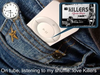 On tube, listening to my shuffle..love Killers 