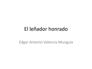 El leñador honrado
Edgar Antonio Valencia Munguía
 