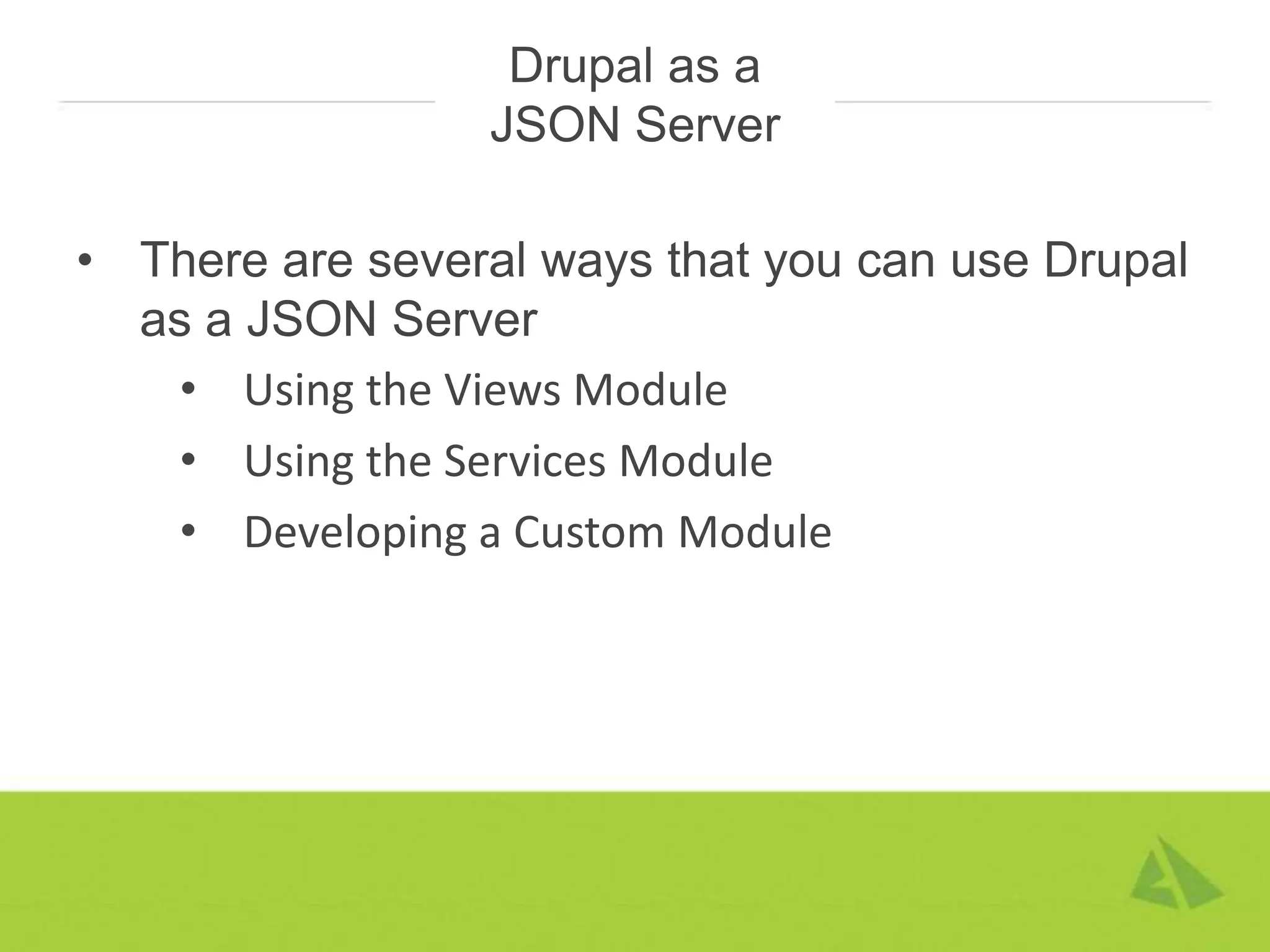 Drupal as a
                 JSON Server

• There are several ways that you can use Drupal
  as a JSON Server
    • Using the Views Module
    • Using the Services Module
    • Developing a Custom Module
 