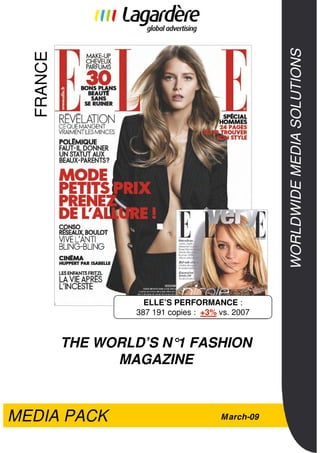 WORLDWIDE MEDIA SOLUTIONS
  FRANCE




                     ELLE’S PERFORMANCE :
                   387 191 copies : +3% vs. 2007


           THE WORLD’S N° FASHION
                         1
                 MAGAZINE



MEDIA PACK                              M arch-09
 