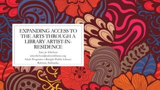 EXPANDING ACCESS TO
THE ARTS THROUGH A
LIBRARY ARTIST-IN-
RESIDENCE
Amy Jo Ellefson
amyellefson@ralstonlibrary.org
Adult Programs—Baright Public Library
Ralston, Nebraska
 